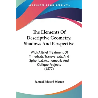 The Elements Of Descriptive Geometry, Shadows And Perspective: With A Brief Treatment Of Trihedrals, Transversals, And Spherical, Axonometric And Obli