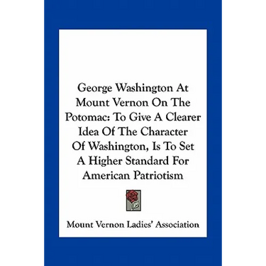 George Washington At Mount Vernon On The Potomac: To Give A Clearer Idea Of The Character Of Washington, Is To Set A Higher Standard For American Patr