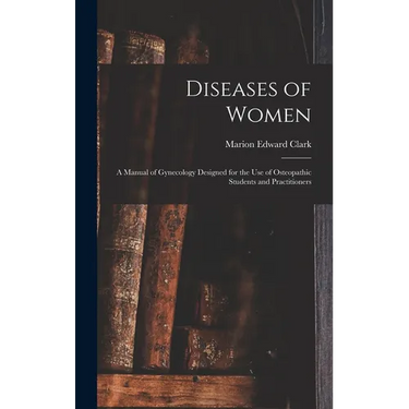 Diseases of Women: A Manual of Gynecology Designed for the use of Osteopathic Students and Practitioners