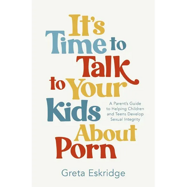 It's Time to Talk to Your Kids about Porn: A Parent's Guide to Helping Children and Teens Develop Sexual Integrity
