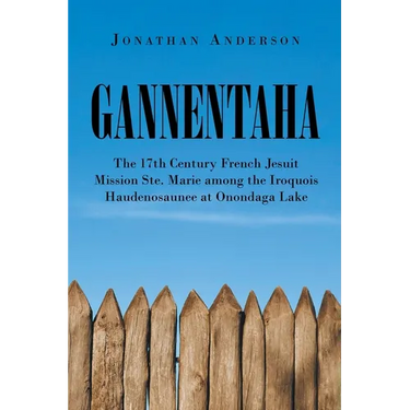 Gannentaha: The 17th Century French Jesuit Mission Ste. Marie among the Iroquois Haudenosaunee at Onondaga Lake