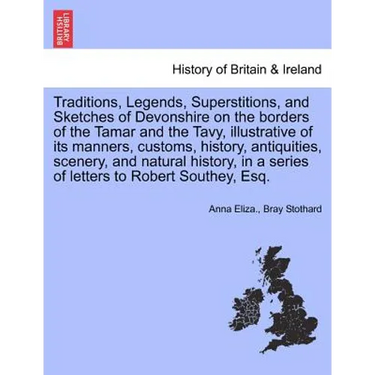 Traditions, Legends, Superstitions, and Sketches of Devonshire on the Borders of the Tamar and the Tavy, Illustrative of Its Manners, Customs, History