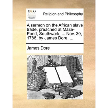 A sermon on the African slave trade, preached at Maze-Pond, Southwark, ... Nov. 30, 1788, by James Dore. ...