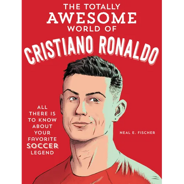 The Totally Awesome World of Cristiano Ronaldo: Learn All There Is to Know about Your Favorite Soccer Legend