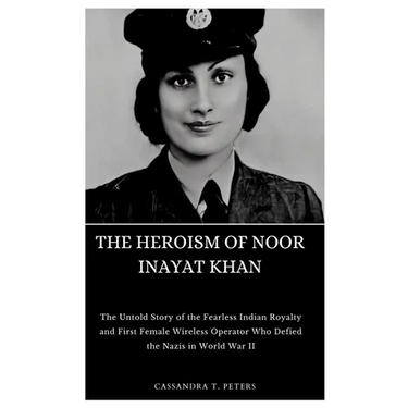 The Heroism of Noor Inayat Khan: The Untold Story of the Fearless Indian Royalty and First Female Wireless Operator Who Defied the Nazis in World War