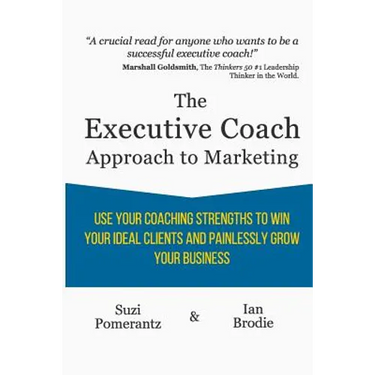 The Executive Coach Approach To Marketing: Use Your Coaching Strengths To Win Your Ideal Clients And Painlessly Grow Your Business