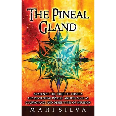 The Pineal Gland: Awakening the Third Eye Chakra and Developing Psychic Abilities such as Clairvoyance and Other Types of Intuition