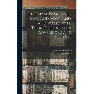 The Royal Families of England, Scotland, and Wales, With Their Descendants, Sovereigns and Subjects