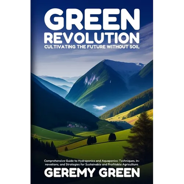 Green Revolution: Comprehensive Guide to Hydroponics and Aquaponics: Techniques, Innovations, and Strategies for Sustainable and Profitable Agricultur
