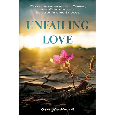 Unfailing Love: Freedom from Abuse, Shame, and Control of a Schizophrenic Spouse