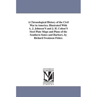 A Chronological History of the Civil War in America. Illustrated With A. J. Johnson'S and J. H. Colton'S Steel Plate Maps and Plans of the Southern St