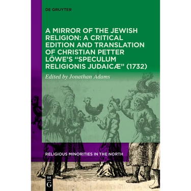 A Mirror of the Jewish Religion: A Critical Edition and Translation of Christian Petter Löwe's "Speculum Religionis Judaicæ" (1732)