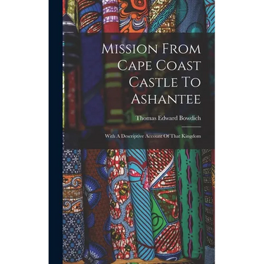 Mission From Cape Coast Castle To Ashantee: With A Descriptive Account Of That Kingdom