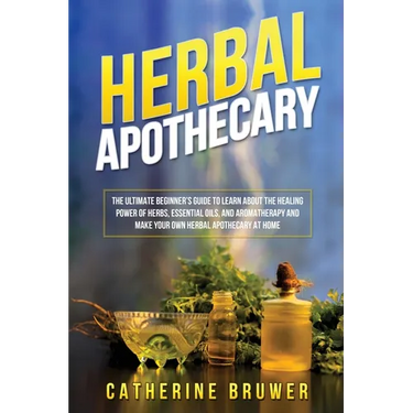 Herbal Apothecary: The Ultimate Beginner's Guide to Learn about the Healing Power of Herbs, Essential Oils, and Aromatherapy and Make Your Own Herbal