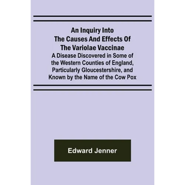 An Inquiry into the Causes and Effects of the Variolae Vaccinae; A Disease Discovered in Some of the Western Counties of England, Particularly Glouces