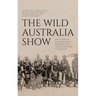 The Wild Australia Show: The Story of an Aboriginal Performance Troupe and its Afterlives