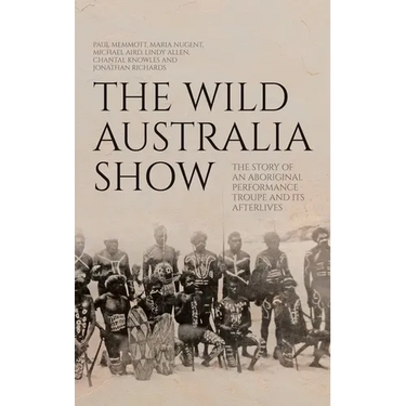 The Wild Australia Show: The Story of an Aboriginal Performance Troupe and its Afterlives