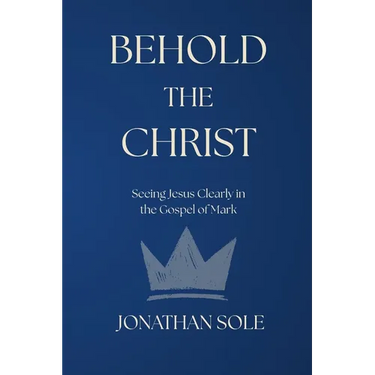 Behold the Christ: Seeing Jesus Clearly in the Gospel of Mark