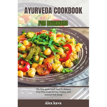Ayurveda Cookbook for Beginners: The Only guide You'll Need To Balance Your Pitta Dosha For Joy, Vitality, And General Well-Being