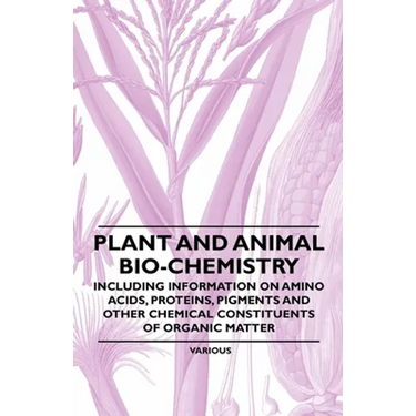 Plant and Animal Bio-Chemistry - Including Information on Amino Acids, Proteins, Pigments and Other Chemical Constituents of Organic Matter