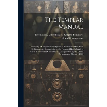 The Templar Manual: Containing a Comprehensive System of Tactics and Drill, With All Ceremonies Appertaining to the Orders of Knighthood.