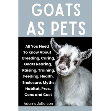 Goats as Pets: All You Need To Know About Breeding, Caring, Goats Rearing, Raising, Training, Feeding, Health, Enclosure, Myths, Habi