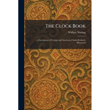 The Clock Book: A Description of Foreign and American Clocks Profusely Illustrated
