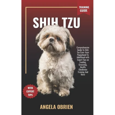SHIH TZU Training Guide: Comprehensive Guide To Shih Tzu Care: from Puppyhood To Adulthood with Expert Tips on Feeding, Grooming, Health, Obedience Tr