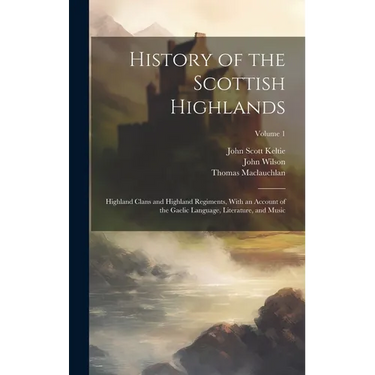 History of the Scottish Highlands: Highland Clans and Highland Regiments, With an Account of the Gaelic Language, Literature, and Music; Volume 1