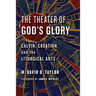 The Theater of God's Glory: Calvin, Creation, and the Liturgical Arts