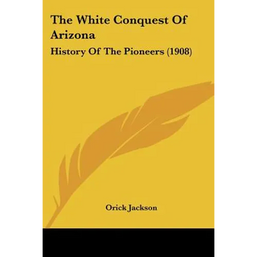 The White Conquest Of Arizona: History Of The Pioneers (1908)