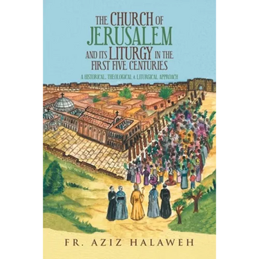 The Church of Jerusalem and Its Liturgy in the First Five Centuries: A Historical, Theological & Liturgical Approach