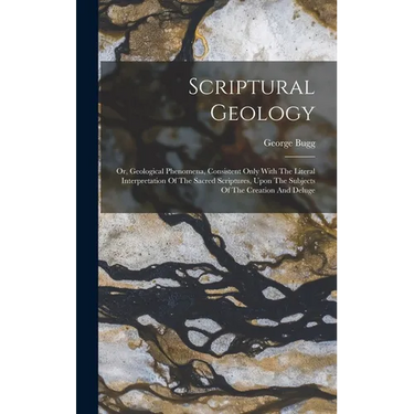 Scriptural Geology: Or, Geological Phenomena, Consistent Only With The Literal Interpretation Of The Sacred Scriptures, Upon The Subjects