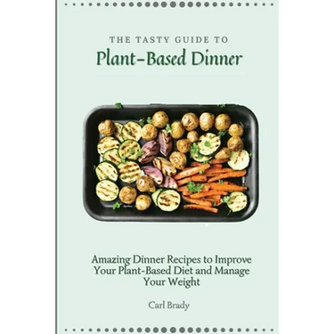The Tasty Guide to Plant- Based Dinner: Amazing Dinner Recipes to Improve Your Plant-Based Diet and Manage Your Weight