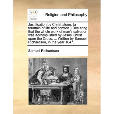 Justification by Christ Alone: (A Fountain of Life and Comfort.) Declaring That the Whole Work of Man's Salvation Was Accomplished by Jesus Christ Up