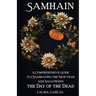 Samhain: A Comprehensive Guide to Celebrating the New Year and Halloween, the Day of the Dead