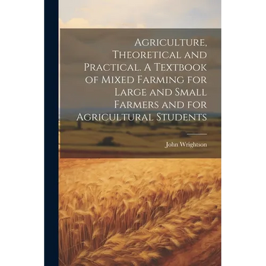 Agriculture, Theoretical and Practical. A Textbook of Mixed Farming for Large and Small Farmers and for Agricultural Students
