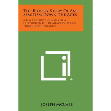 The Bloody Story of Anti-Semitism Down the Ages: A Few Friendly Counsels of a Freethinker to the Members of Our Three Great Religions
