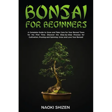 Bonsai for Beginners: A Complete Guide to Grow and Take Care for Your Bonsai Trees for the First Time. Discover the Step-by-Step Process for