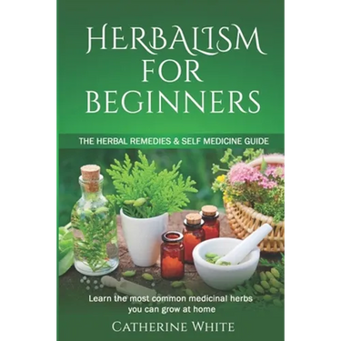 Herbalism for Beginners: The Herbal Remedies & Self Medicine guide. Learn the most common Medicinal Herbs you can Grow at Home.