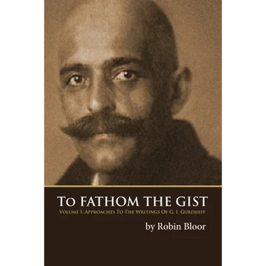 To Fathom the Gist: Volume 1 - Approaches to the Writings of G. I. Gurdjieff
