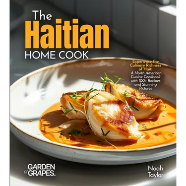 The Haitian Home Cook: Experience the Culinary Richness of Haiti - A North American Cuisine Cookbook with 100+ Recipes and Stunning Pictures