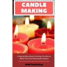 Candle Making: A Step by Step Guide Teaching You How to Make Your Own Homemade Candles