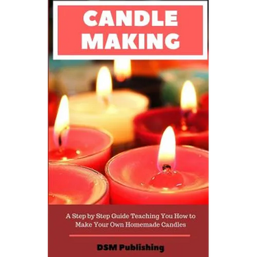 Candle Making: A Step by Step Guide Teaching You How to Make Your Own Homemade Candles