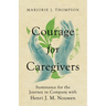 Courage for Caregivers: Sustenance for the Journey in Company with Henri J. M. Nouwen