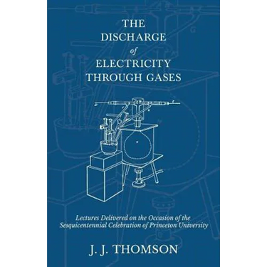 The Discharge of Electricity Through Gases - Lectures Delivered on the Occasion of the Sesquicentennial Celebration of Princeton University