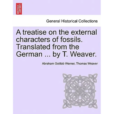 A Treatise on the External Characters of Fossils. Translated from the German ... by T. Weaver.