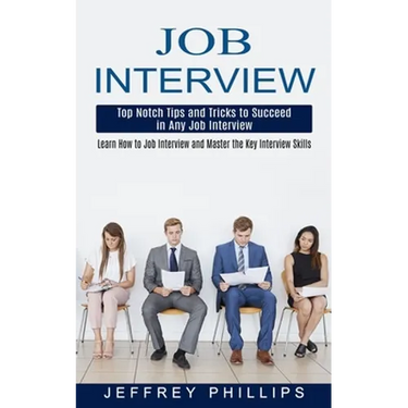 Job Interview: Top Notch Tips and Tricks to Succeed in Any Job Interview (Learn How to Job Interview and Master the Key Interview Skills!)