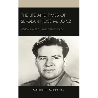 The Life and Times of Sergeant José M. López: Mexican by Birth, American by Valor