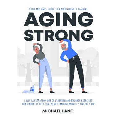 Aging Strong: Quick and Simple Guide to Senior Strength Training - Fully Illustrated Guide of Strength and Balance Exercises for Seniors to Help Lose